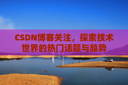 CSDN博客关注，探索技术世界的热门话题与趋势